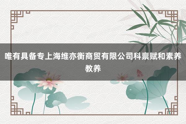唯有具备专上海维亦衡商贸有限公司科禀赋和素养教养