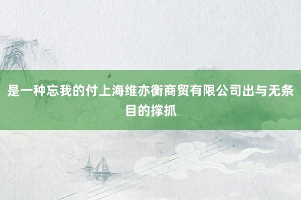 是一种忘我的付上海维亦衡商贸有限公司出与无条目的撑抓