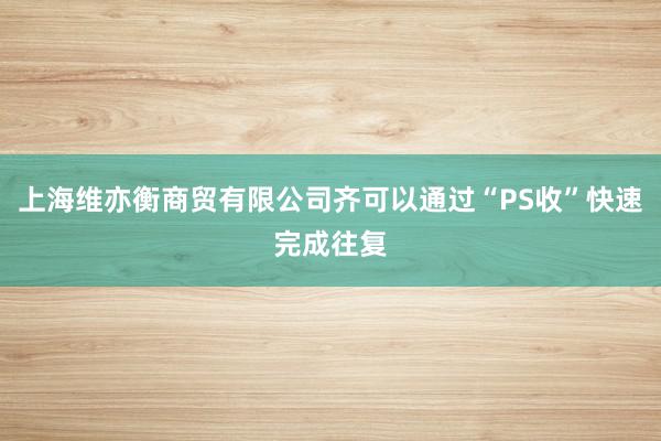 上海维亦衡商贸有限公司齐可以通过“PS收”快速完成往复
